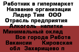 Работник в гипермаркет › Название организации ­ Лидер Тим, ООО › Отрасль предприятия ­ Алкоголь, напитки › Минимальный оклад ­ 29 400 - Все города Работа » Вакансии   . Кировская обл.,Захарищево п.